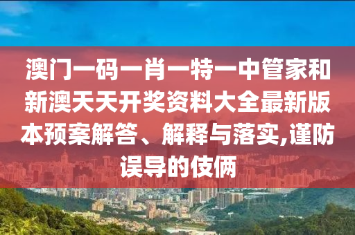 澳门一码一肖一特一中管家和新澳天天开奖资料大全最新版本预案解答、解释与落实,谨防误导的伎俩