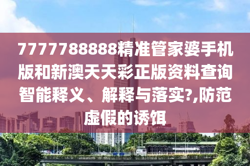 7777788888精准管家婆手机版和新澳天天彩正版资料查询智能释义、解释与落实?,防范虚假的诱饵