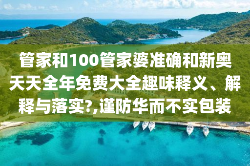 管家和100管家婆准确和新奥天天全年免费大全趣味释义、解释与落实?,谨防华而不实包装