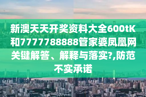 新澳天天开奖资料大全600tK和7777788888管家婆凤凰网关键解答、解释与落实?,防范不实承诺