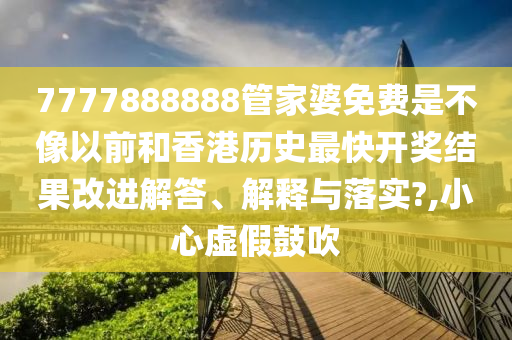 7777888888管家婆免费是不像以前和香港历史最快开奖结果改进解答、解释与落实?,小心虚假鼓吹