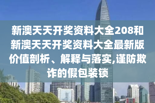 新澳天天开奖资料大全208和新澳天天开奖资料大全最新版价值剖析、解释与落实,谨防欺诈的假包装锁