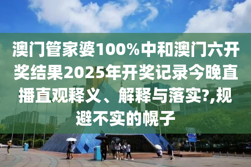 澳门管家婆100%中和澳门六开奖结果2025年开奖记录今晚直播直观释义、解释与落实?,规避不实的幌子