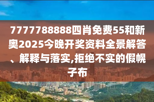 7777788888四肖免费55和新奥2025今晚开奖资料全景解答、解释与落实,拒绝不实的假幌子布