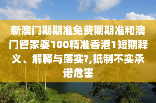 新澳门期期准免费期期准和澳门管家婆100精准香港1短期释义、解释与落实?,抵制不实承诺危害