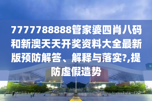 7777788888管家婆四肖八码和新澳天天开奖资料大全最新版预防解答、解释与落实?,提防虚假造势