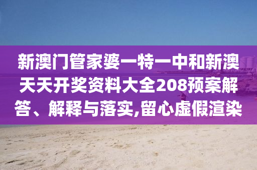 新澳门管家婆一特一中和新澳天天开奖资料大全208预案解答、解释与落实,留心虚假渲染