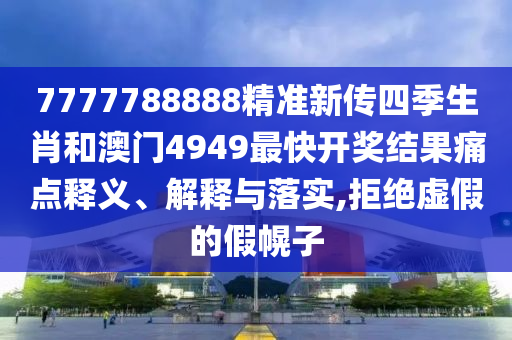 7777788888精准新传四季生肖和澳门4949最快开奖结果痛点释义、解释与落实,拒绝虚假的假幌子