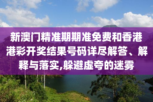 新澳门精准期期准免费和香港港彩开奖结果号码详尽解答、解释与落实,躲避虚夸的迷雾