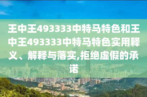 王中王493333中特马特色和王中王493333中特马特色实用释义、解释与落实,拒绝虚假的承诺