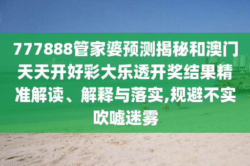 777888管家婆预测揭秘和澳门天天开好彩大乐透开奖结果精准解读、解释与落实,规避不实吹嘘迷雾