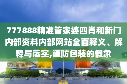777888精准管家婆四肖和新门内部资料内部网站全面释义、解释与落实,谨防包装的假象