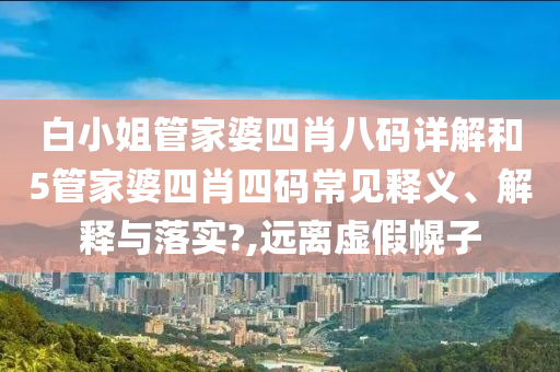 白小姐管家婆四肖八码详解和5管家婆四肖四码常见释义、解释与落实?,远离虚假幌子