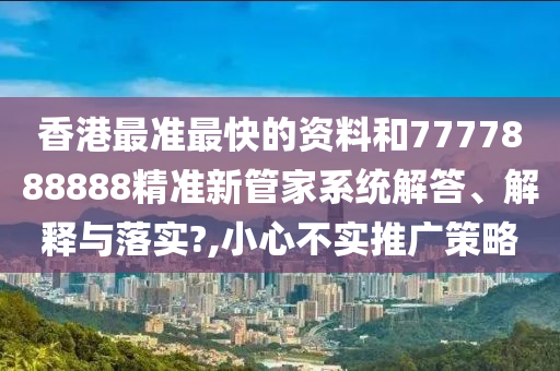 香港最准最快的资料和7777888888精准新管家系统解答、解释与落实?,小心不实推广策略