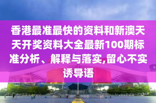 香港最准最快的资料和新澳天天开奖资料大全最新100期标准分析、解释与落实,留心不实诱导语