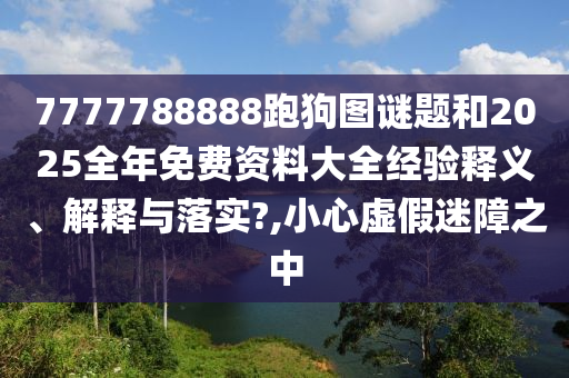7777788888跑狗图谜题和2025全年免费资料大全经验释义、解释与落实?,小心虚假迷障之中