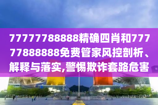 77777788888精确四肖和77777888888免费管家风控剖析、解释与落实,警惕欺诈套路危害