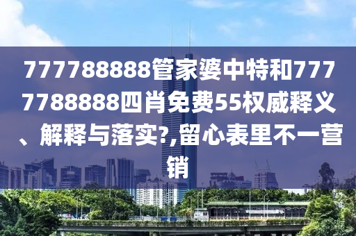 777788888管家婆中特和7777788888四肖免费55权威释义、解释与落实?,留心表里不一营销