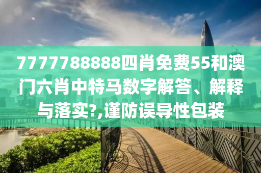 7777788888四肖免费55和澳门六肖中特马数字解答、解释与落实?,谨防误导性包装