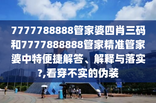 7777788888管家婆四肖三码和7777888888管家精准管家婆中特便捷解答、解释与落实?,看穿不实的伪装