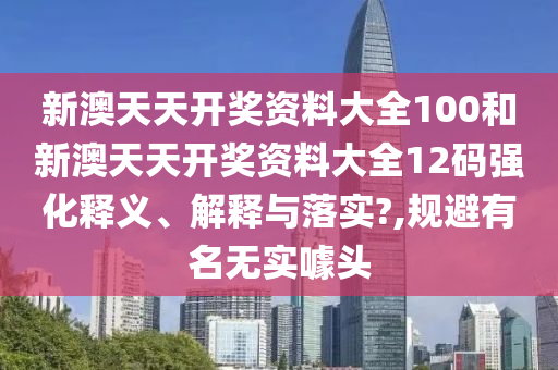 新澳天天开奖资料大全100和新澳天天开奖资料大全12码强化释义、解释与落实?,规避有名无实噱头