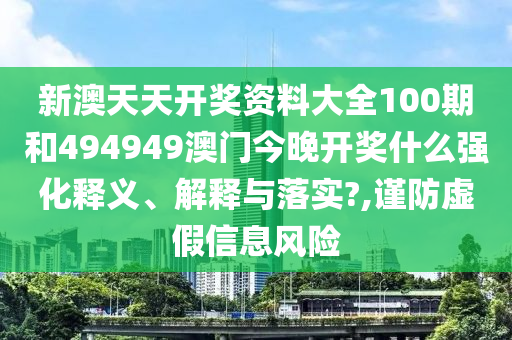 新澳天天开奖资料大全100期和494949澳门今晚开奖什么强化释义、解释与落实?,谨防虚假信息风险
