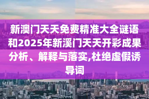 新澳门天天免费精准大全谜语和2025年新溪门天天开彩成果分析、解释与落实,杜绝虚假诱导词