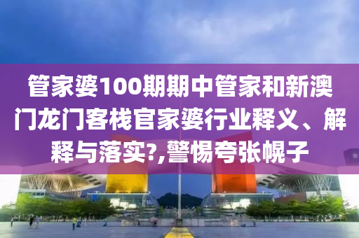 管家婆100期期中管家和新澳门龙门客栈官家婆行业释义、解释与落实?,警惕夸张幌子