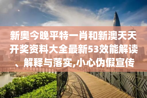 新奥今晚平特一肖和新澳天天开奖资料大全最新53效能解读、解释与落实,小心伪假宣传