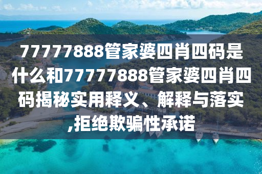 77777888管家婆四肖四码是什么和77777888管家婆四肖四码揭秘实用释义、解释与落实,拒绝欺骗性承诺
