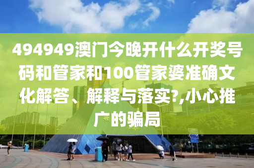 494949澳门今晚开什么开奖号码和管家和100管家婆准确文化解答、解释与落实?,小心推广的骗局
