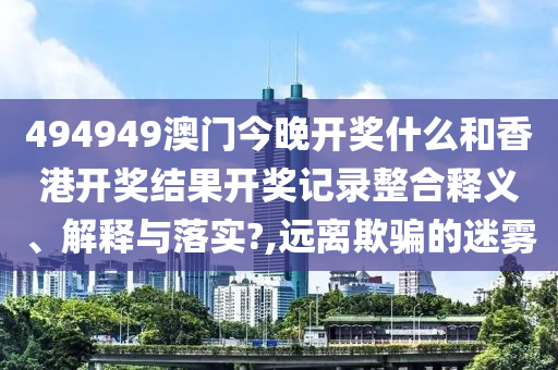 494949澳门今晚开奖什么和香港开奖结果开奖记录整合释义、解释与落实?,远离欺骗的迷雾