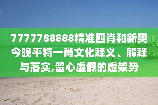 7777788888精准四肖和新奥今晚平特一肖文化释义、解释与落实,留心虚假的虚架势