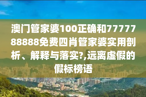 澳门管家婆100正确和7777788888免费四肖管家婆实用剖析、解释与落实?,远离虚假的假标榜语