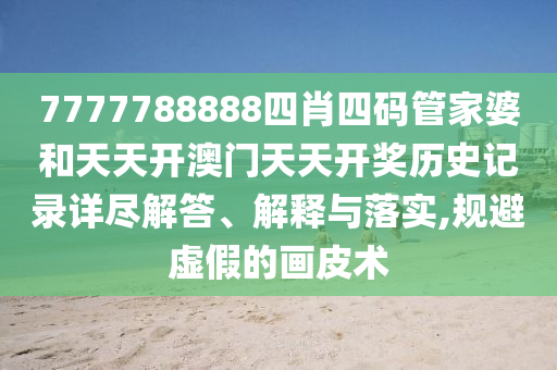 7777788888四肖四码管家婆和天天开澳门天天开奖历史记录详尽解答、解释与落实,规避虚假的画皮术