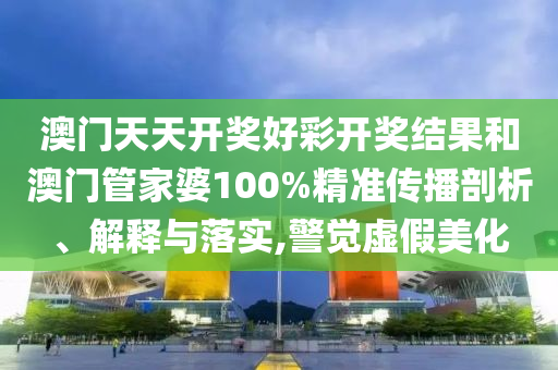 澳门天天开奖好彩开奖结果和澳门管家婆100%精准传播剖析、解释与落实,警觉虚假美化