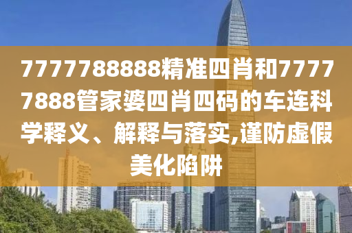7777788888精准四肖和77777888管家婆四肖四码的车连科学释义、解释与落实,谨防虚假美化陷阱