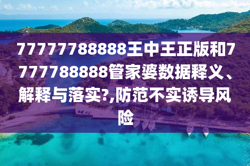 77777788888王中王正版和7777788888管家婆数据释义、解释与落实?,防范不实诱导风险