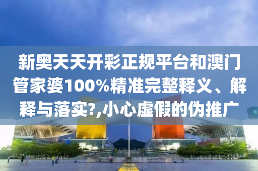 新奥天天开彩正规平台和澳门管家婆100%精准完整释义、解释与落实?,小心虚假的伪推广