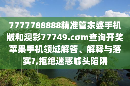 7777788888精准管家婆手机版和澳彩77749.cσm查询开奖苹果手机领域解答、解释与落实?,拒绝迷惑噱头陷阱