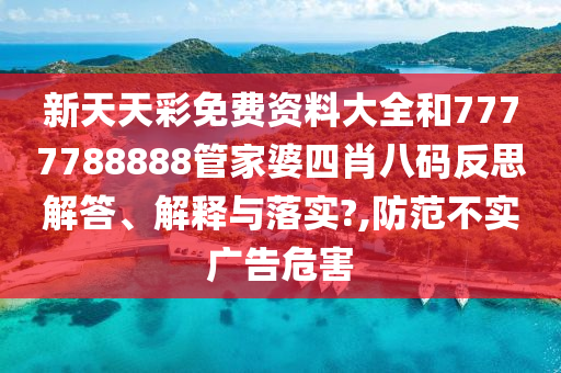 新天天彩免费资料大全和7777788888管家婆四肖八码反思解答、解释与落实?,防范不实广告危害
