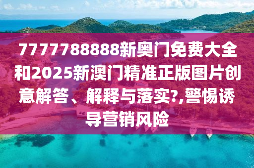 7777788888新奥门免费大全和2025新澳门精准正版图片创意解答、解释与落实?,警惕诱导营销风险