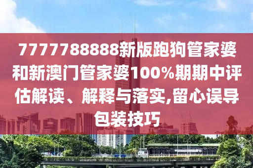 7777788888新版跑狗管家婆和新澳门管家婆100%期期中评估解读、解释与落实,留心误导包装技巧