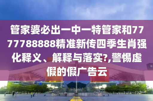 管家婆必出一中一特管家和7777788888精准新传四季生肖强化释义、解释与落实?,警惕虚假的假广告云