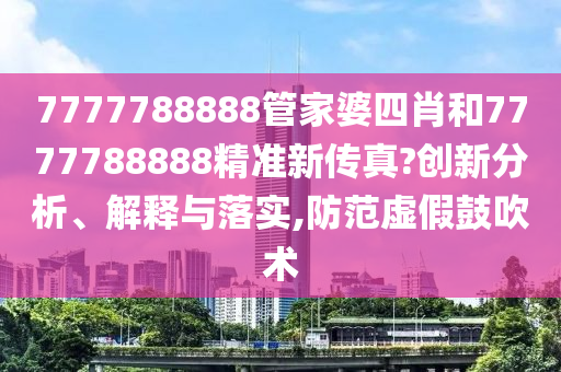 7777788888管家婆四肖和7777788888精准新传真?创新分析、解释与落实,防范虚假鼓吹术