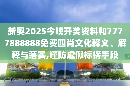 新奥2025今晚开奖资料和7777888888免费四肖文化释义、解释与落实,谨防虚假标榜手段