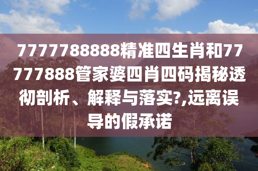 7777788888精准四生肖和77777888管家婆四肖四码揭秘透彻剖析、解释与落实?,远离误导的假承诺