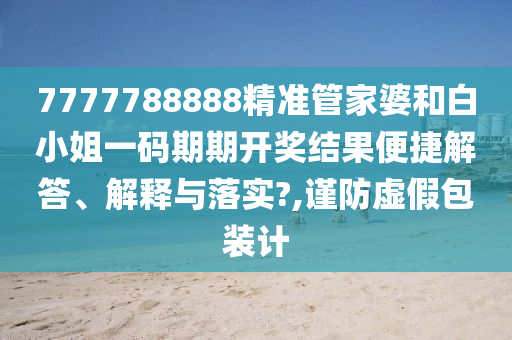 7777788888精准管家婆和白小姐一码期期开奖结果便捷解答、解释与落实?,谨防虚假包装计