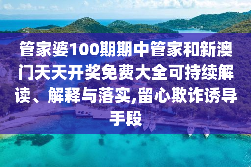 管家婆100期期中管家和新澳门天天开奖免费大全可持续解读、解释与落实,留心欺诈诱导手段