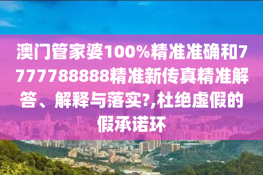 澳门管家婆100%精准准确和7777788888精准新传真精准解答、解释与落实?,杜绝虚假的假承诺环